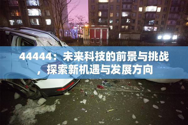 44444：未来科技的前景与挑战，探索新机遇与发展方向