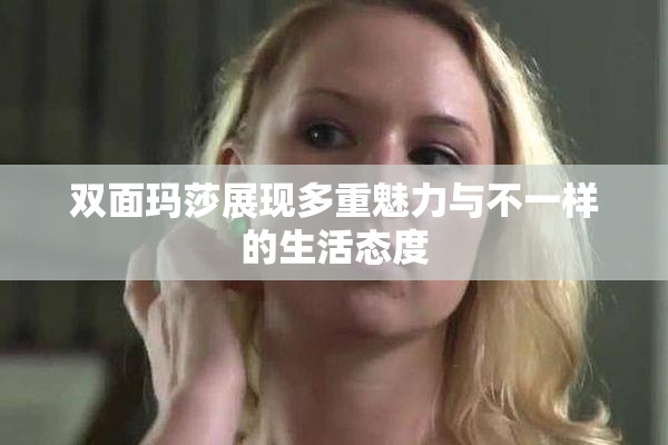 双面玛莎展现多重魅力与不一样的生活态度