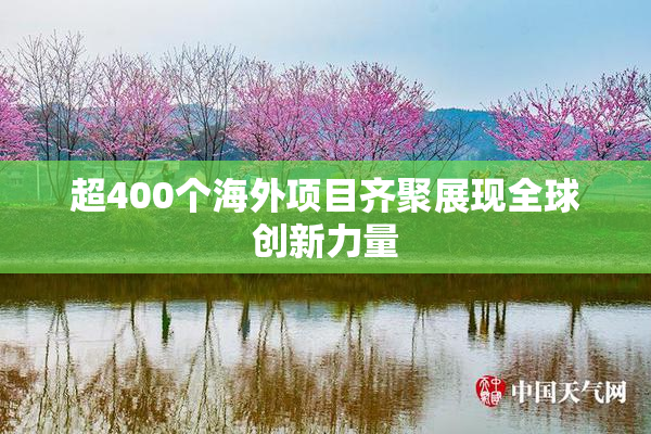 超400个海外项目齐聚展现全球创新力量