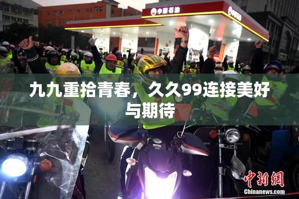 九九重拾青春，久久99连接美好与期待
