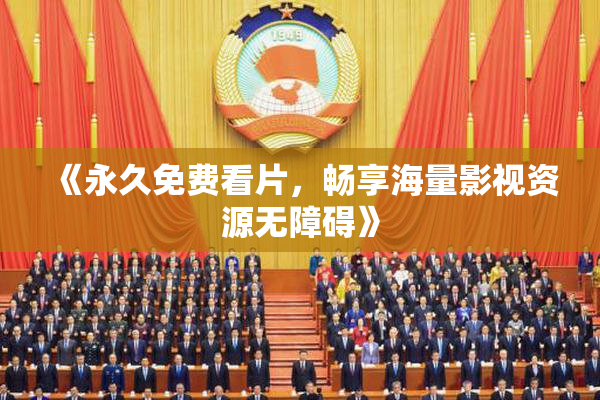 《永久免费看片，畅享海量影视资源无障碍》
