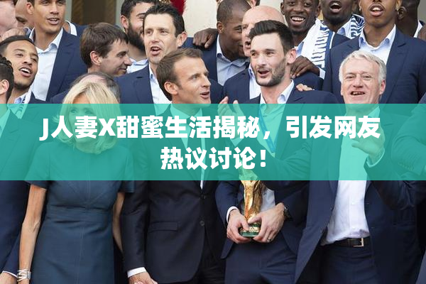 J人妻X甜蜜生活揭秘，引发网友热议讨论！