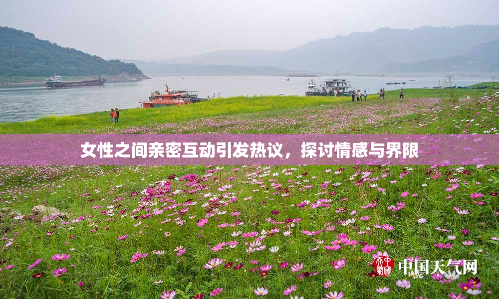 女性之间亲密互动引发热议，探讨情感与界限