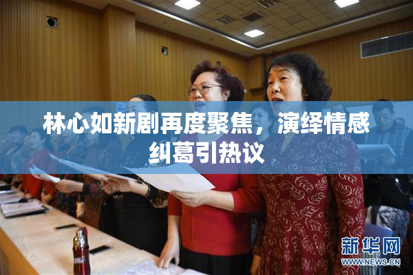 林心如新剧再度聚焦，演绎情感纠葛引热议