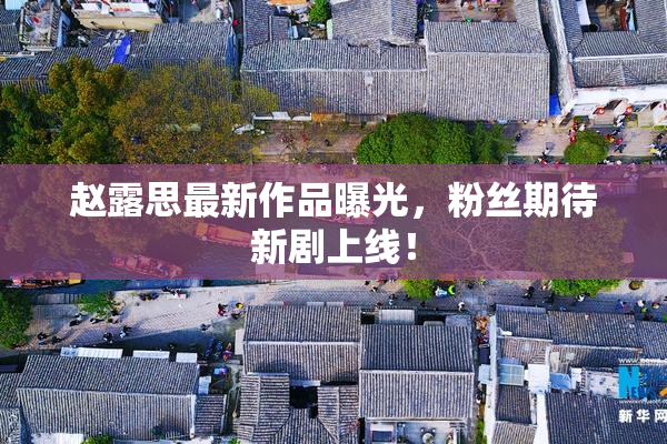 赵露思最新作品曝光，粉丝期待新剧上线！
