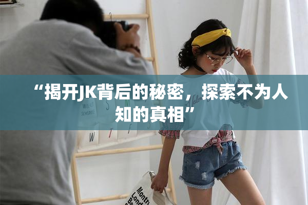 “揭开JK背后的秘密，探索不为人知的真相”