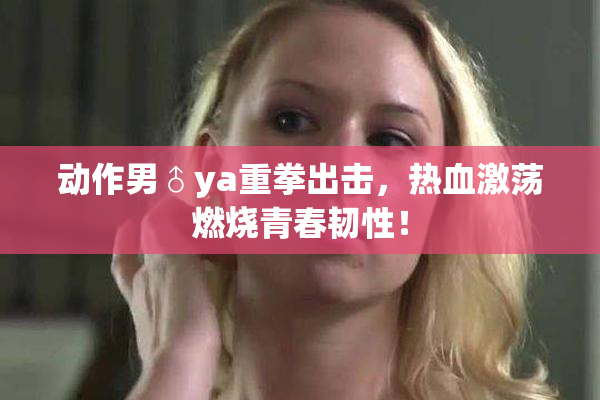 动作男♂ya重拳出击，热血激荡燃烧青春韧性！