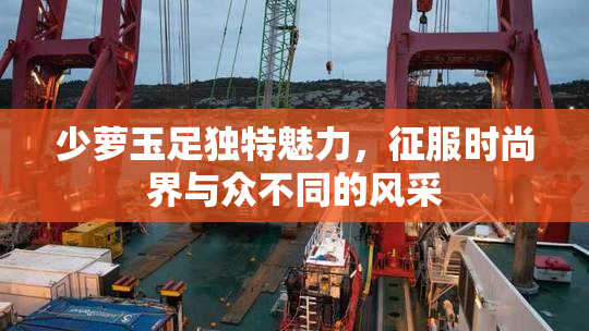 少萝玉足独特魅力，征服时尚界与众不同的风采