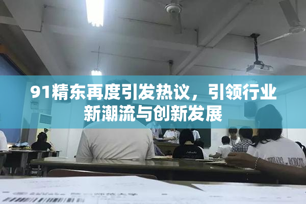 91精东再度引发热议，引领行业新潮流与创新发展