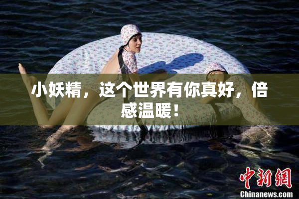 小妖精，这个世界有你真好，倍感温暖！