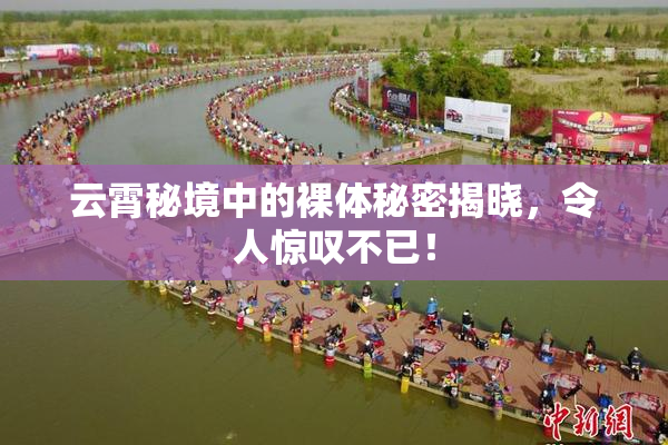 云霄秘境中的裸体秘密揭晓，令人惊叹不已！