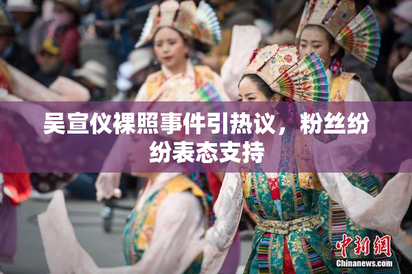 吴宣仪裸照事件引热议，粉丝纷纷表态支持