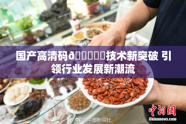 国产高清码🔞❌‌技术新突破 引领行业发展新潮流