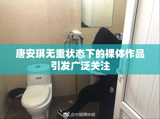 唐安琪无重状态下的裸体作品引发广泛关注