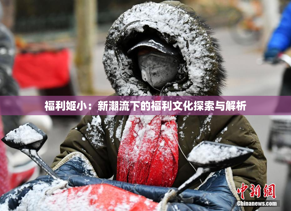 福利姬小：新潮流下的福利文化探索与解析