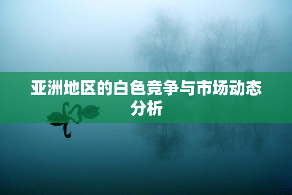 亚洲地区的白色竞争与市场动态分析
