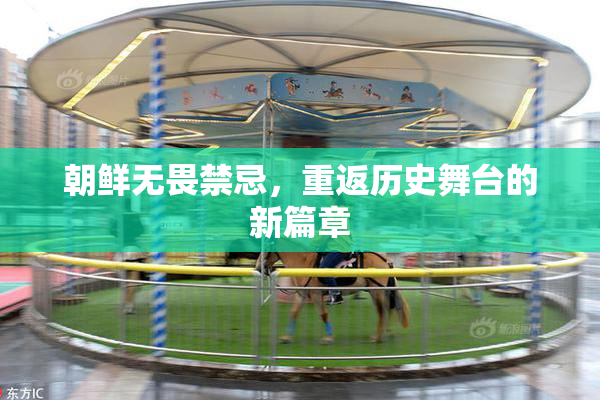 朝鲜无畏禁忌，重返历史舞台的新篇章