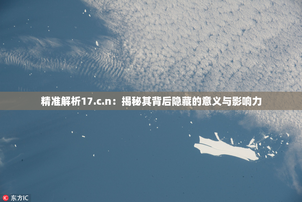 精准解析17.c.n：揭秘其背后隐藏的意义与影响力