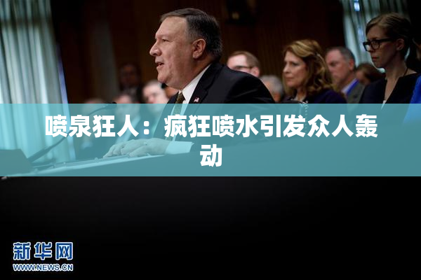 喷泉狂人：疯狂喷水引发众人轰动