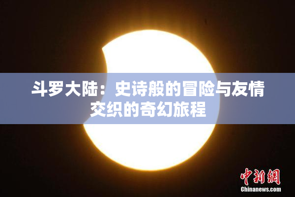 斗罗大陆：史诗般的冒险与友情交织的奇幻旅程