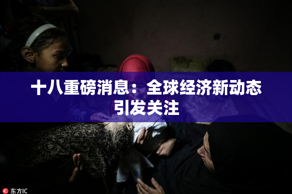 十八重磅消息：全球经济新动态引发关注