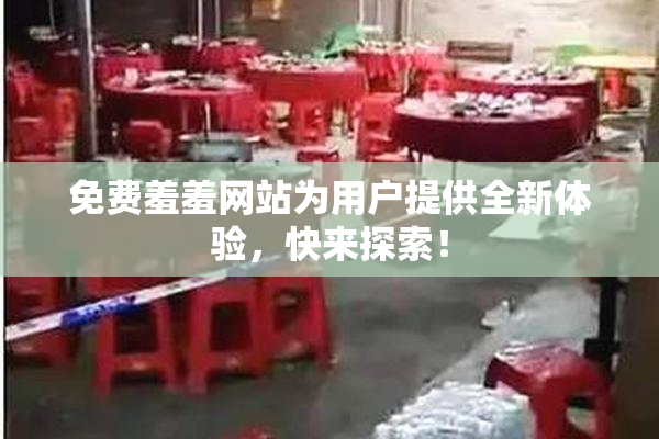 免费羞羞网站为用户提供全新体验，快来探索！