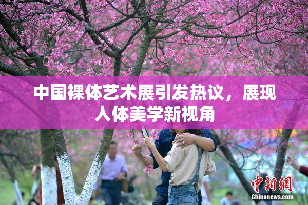中国裸体艺术展引发热议，展现人体美学新视角
