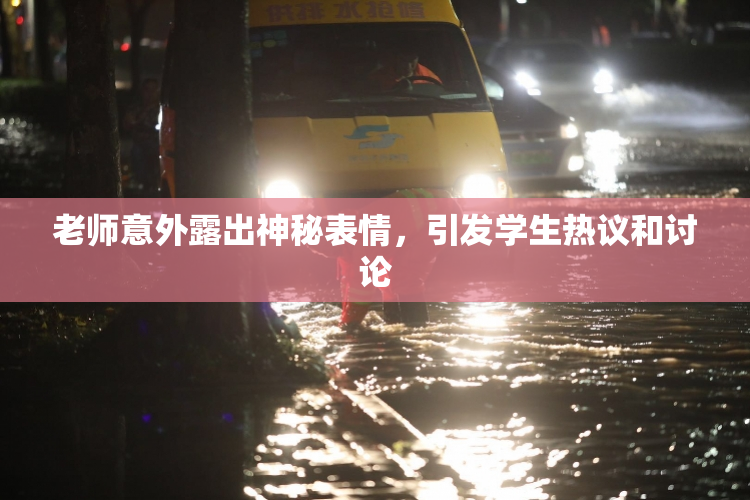 老师意外露出神秘表情，引发学生热议和讨论