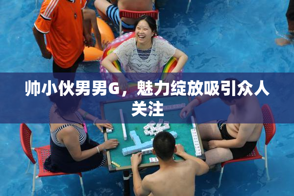 帅小伙男男G，魅力绽放吸引众人关注