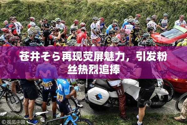 苍井そら再现荧屏魅力，引发粉丝热烈追捧