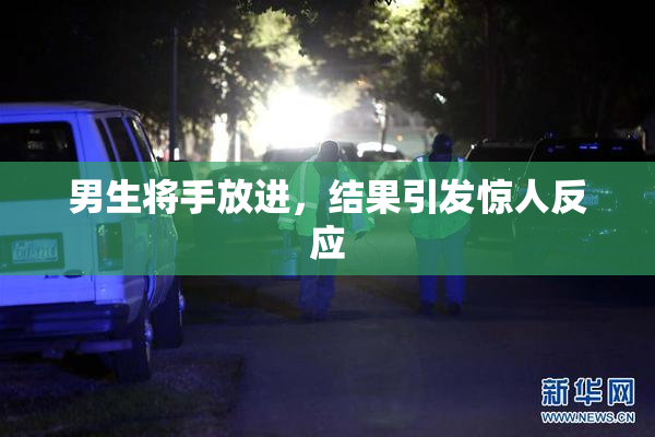 男生将手放进，结果引发惊人反应