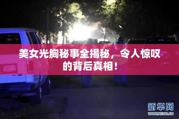 美女光胸秘事全揭秘，令人惊叹的背后真相！