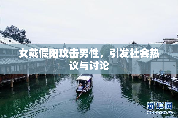 女戴假阳攻击男性，引发社会热议与讨论