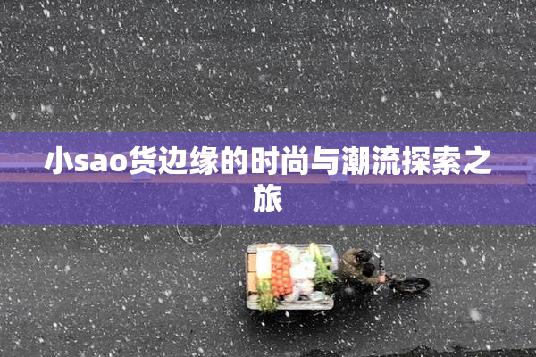 小sao货边缘的时尚与潮流探索之旅