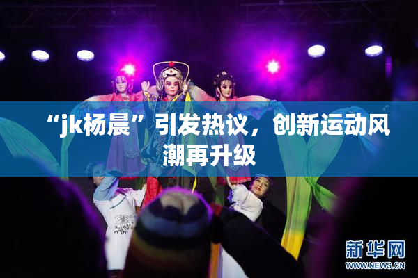 “jk杨晨”引发热议，创新运动风潮再升级