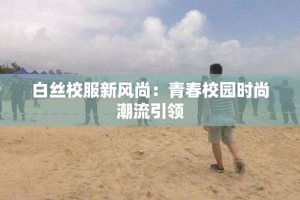 白丝校服新风尚：青春校园时尚潮流引领