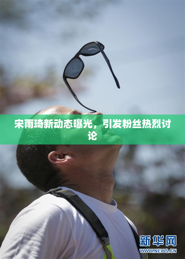 宋雨琦新动态曝光，引发粉丝热烈讨论