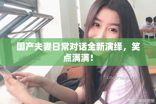 国产夫妻日常对话全新演绎，笑点满满！