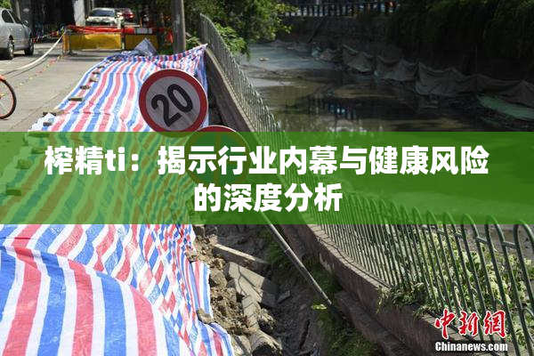 榨精ti：揭示行业内幕与健康风险的深度分析