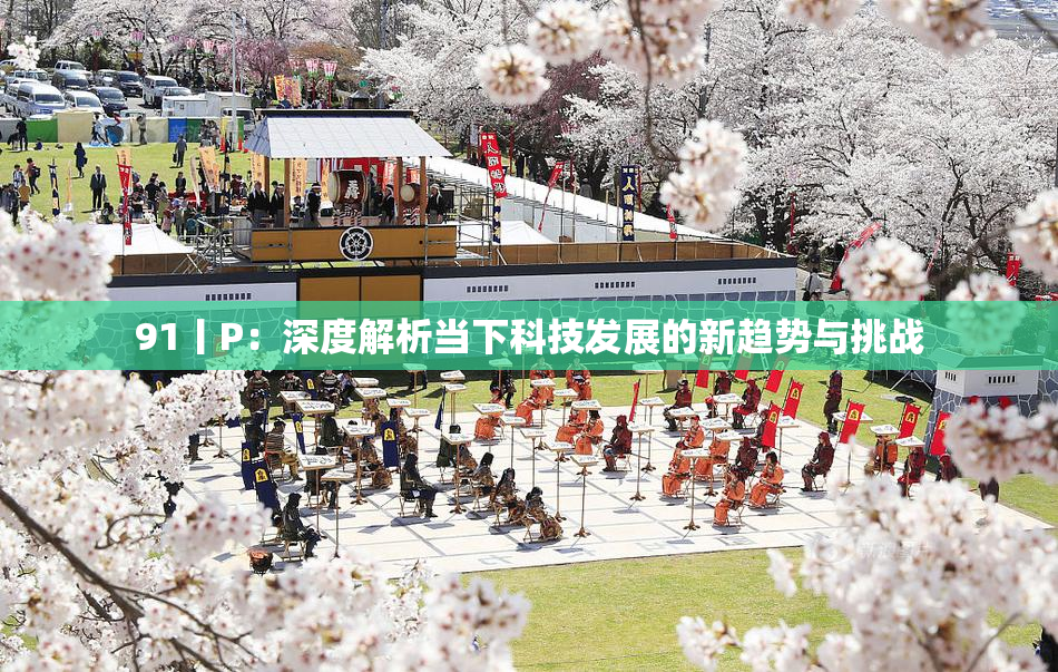 91丨P：深度解析当下科技发展的新趋势与挑战