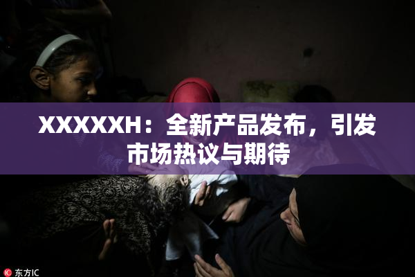 XXXXXH：全新产品发布，引发市场热议与期待