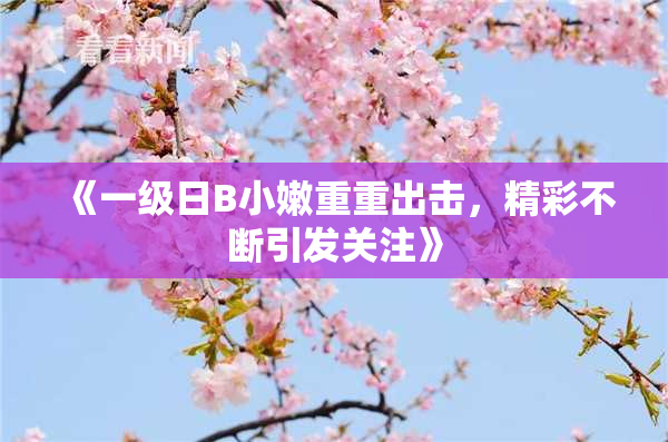 《一级日B小嫩重重出击，精彩不断引发关注》