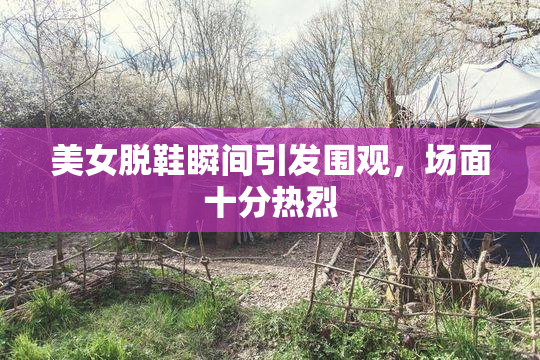 美女脱鞋瞬间引发围观，场面十分热烈
