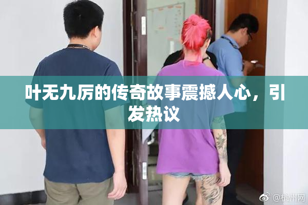 叶无九厉的传奇故事震撼人心，引发热议