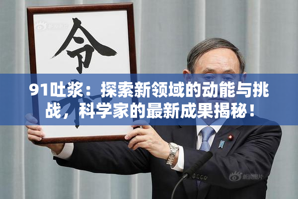 91吐浆：探索新领域的动能与挑战，科学家的最新成果揭秘！
