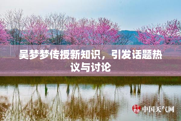 吴梦梦传授新知识，引发话题热议与讨论