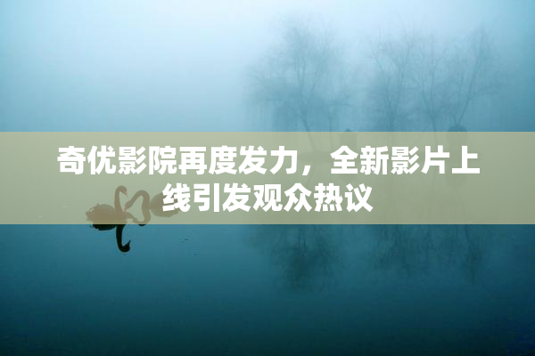 奇优影院再度发力，全新影片上线引发观众热议