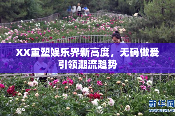 XX重塑娱乐界新高度，无码做爰引领潮流趋势