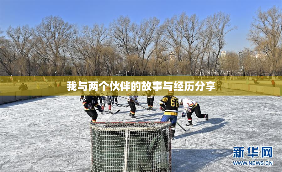 我与两个伙伴的故事与经历分享