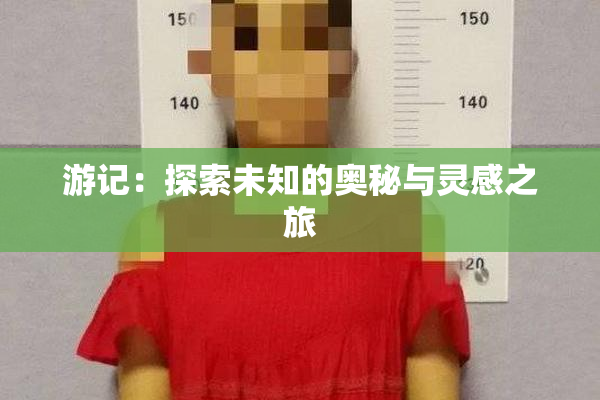 游记：探索未知的奥秘与灵感之旅